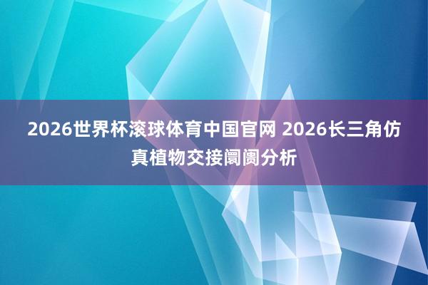 2026世界杯滚球体育中国官网 2026长三角仿真植物交接阛阓分析