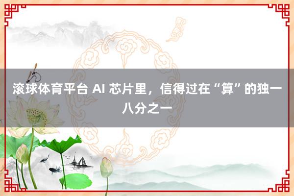 滚球体育平台 AI 芯片里，信得过在“算”的独一八分之一