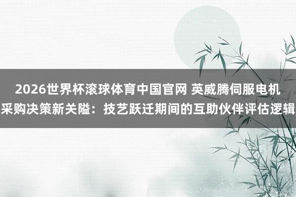 2026世界杯滚球体育中国官网 英威腾伺服电机采购决策新关隘：技艺跃迁期间的互助伙伴评估逻辑