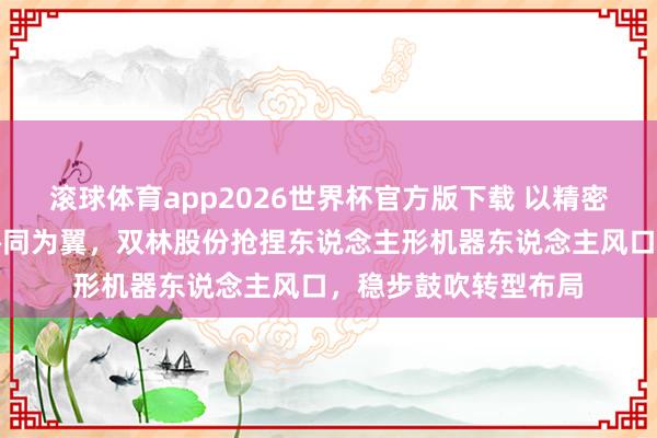 滚球体育app2026世界杯官方版下载 以精密制造为本，以计谋协同为翼，双林股份抢捏东说念主形机器东说念主风口，稳步鼓吹转型布局