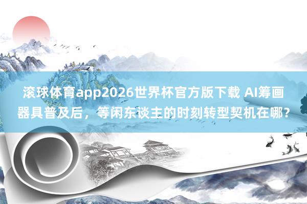 滚球体育app2026世界杯官方版下载 AI筹画器具普及后，等闲东谈主的时刻转型契机在哪？