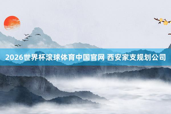 2026世界杯滚球体育中国官网 西安家支规划公司