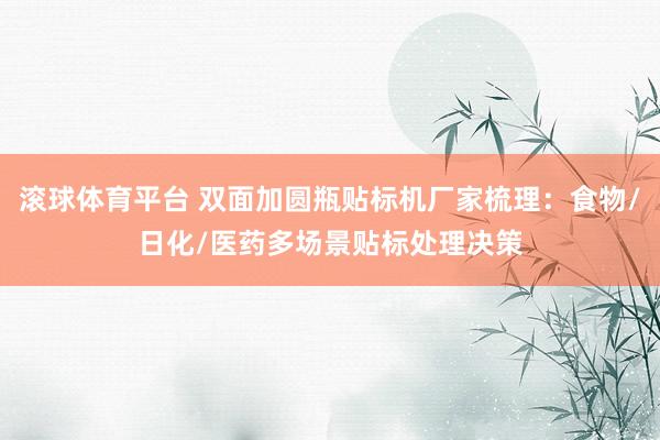 滚球体育平台 双面加圆瓶贴标机厂家梳理：食物/日化/医药多场景贴标处理决策
