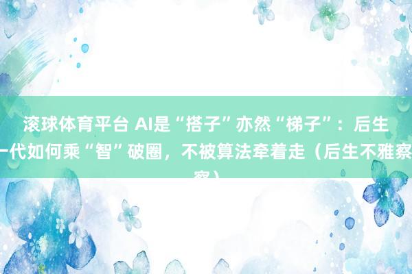 滚球体育平台 AI是“搭子”亦然“梯子”：后生一代如何乘“智”破圈，不被算法牵着走（后生不雅察）