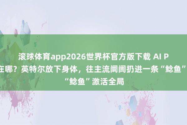 滚球体育app2026世界杯官方版下载 AI PC普及难在哪？英特尔放下身体，往主流阛阓扔进一条“鲶鱼”激活全局