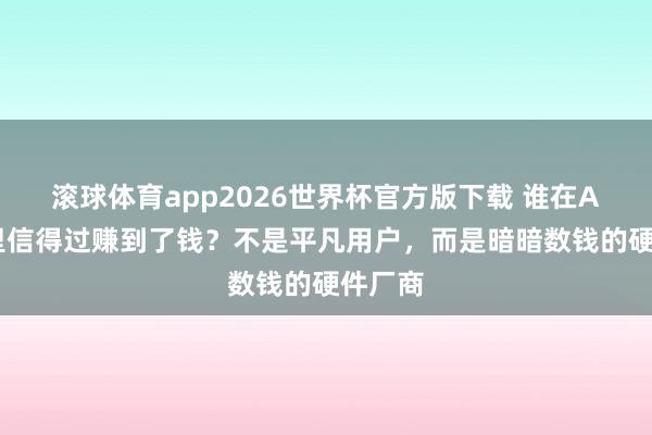 滚球体育app2026世界杯官方版下载 谁在AI高潮里信得过赚到了钱？不是平凡用户，而是暗暗数钱的硬件厂商