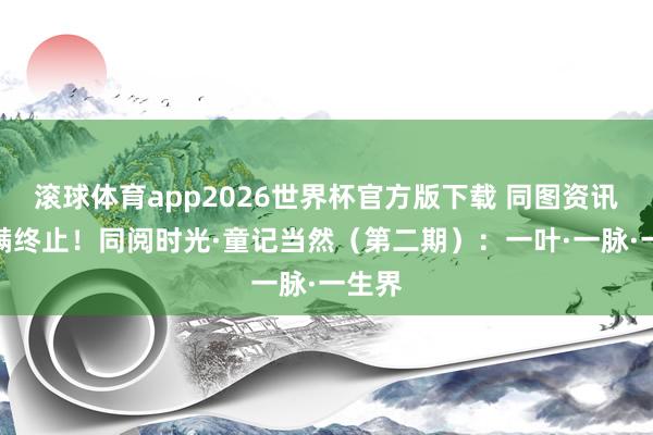 滚球体育app2026世界杯官方版下载 同图资讯丨圆满终止！同阅时光·童记当然（第二期）：一叶·一脉·一生界