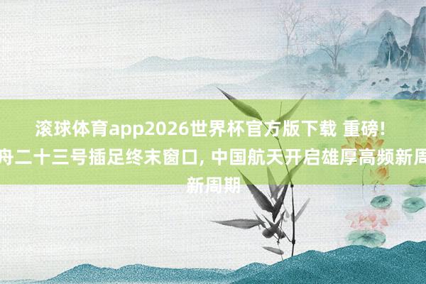 滚球体育app2026世界杯官方版下载 重磅! 神舟二十三号插足终末窗口， 中国航天开启雄厚高频新周期