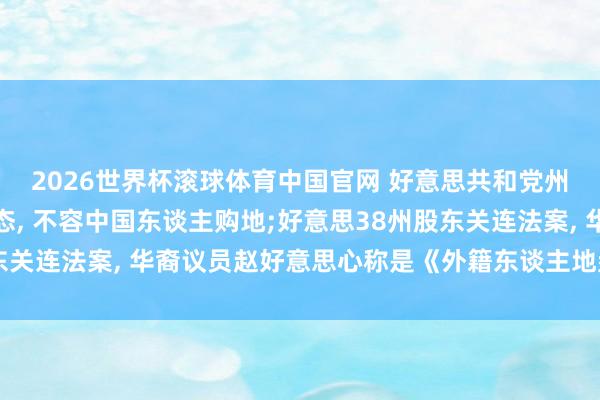 2026世界杯滚球体育中国官网 好意思共和党州长候选东谈主坚毅表态， 不容中国东谈主购地;好意思38州股东关连法案， 华裔议员赵好意思心称是《外籍东谈主地盘法》的翻版
