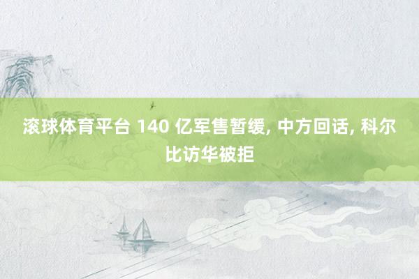 滚球体育平台 140 亿军售暂缓， 中方回话， 科尔比访华被拒