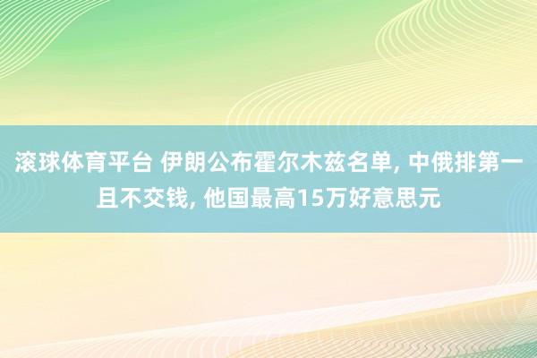 滚球体育平台 伊朗公布霍尔木兹名单， 中俄排第一且不交钱， 他国最高15万好意思元