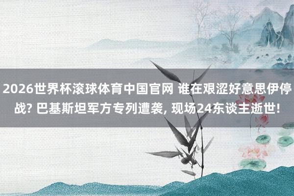 2026世界杯滚球体育中国官网 谁在艰涩好意思伊停战? 巴基斯坦军方专列遭袭, 现场24东谈主逝世!