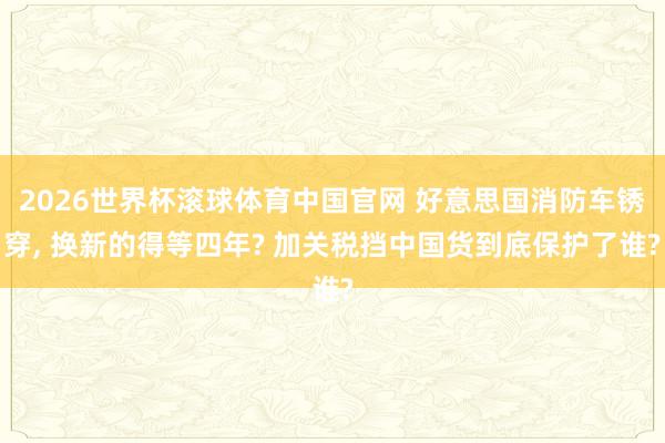 2026世界杯滚球体育中国官网 好意思国消防车锈穿， 换新的得等四年? 加关税挡中国货到底保护了谁?