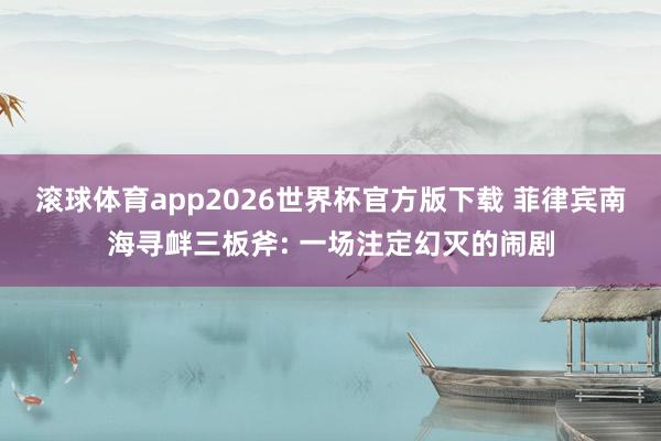 滚球体育app2026世界杯官方版下载 菲律宾南海寻衅三板斧: 一场注定幻灭的闹剧