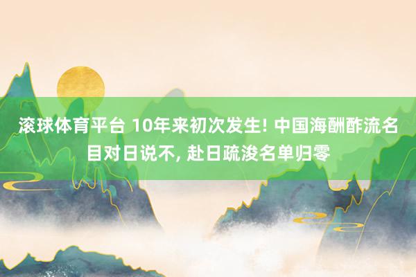 滚球体育平台 10年来初次发生! 中国海酬酢流名目对日说不， 赴日疏浚名单归零