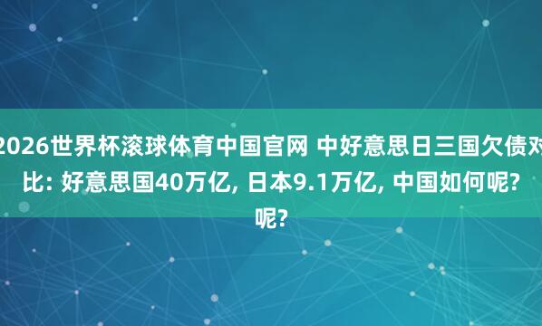 2026世界杯滚球体育中国官网 中好意思日三国欠债对比: 好意思国40万亿， 日本9.1万亿， 中国如何呢?