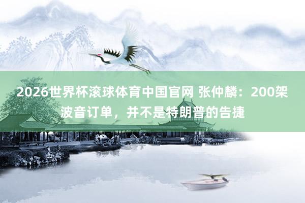 2026世界杯滚球体育中国官网 张仲麟：200架波音订单，并不是特朗普的告捷