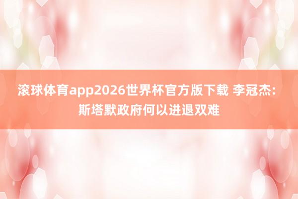 滚球体育app2026世界杯官方版下载 李冠杰: 斯塔默政府何以进退双难