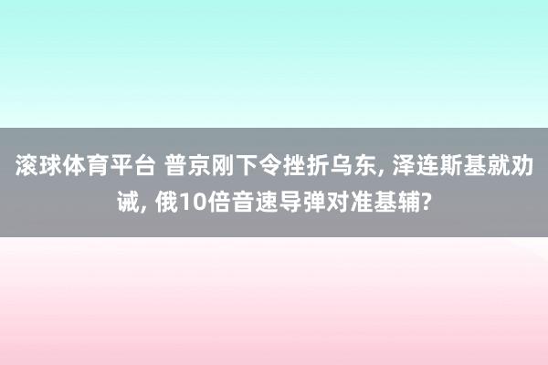 滚球体育平台 普京刚下令挫折乌东， 泽连斯基就劝诫， 俄10倍音速导弹对准基辅?
