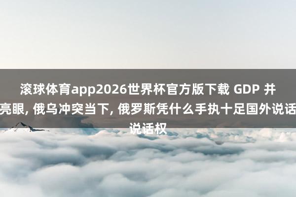 滚球体育app2026世界杯官方版下载 GDP 并不亮眼， 俄乌冲突当下， 俄罗斯凭什么手执十足国外说话权