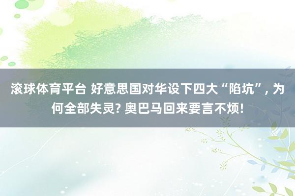 滚球体育平台 好意思国对华设下四大“陷坑”， 为何全部失灵? 奥巴马回来要言不烦!