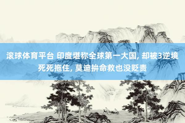 滚球体育平台 印度堪称全球第一大国， 却被3逆境死死拖住， 莫迪拚命救也没贬责