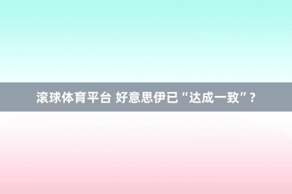 滚球体育平台 好意思伊已“达成一致”?