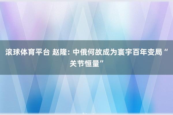 滚球体育平台 赵隆: 中俄何故成为寰宇百年变局“关节恒量”