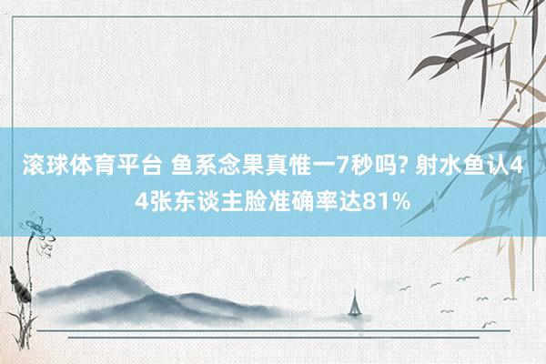滚球体育平台 鱼系念果真惟一7秒吗? 射水鱼认44张东谈主脸准确率达81%