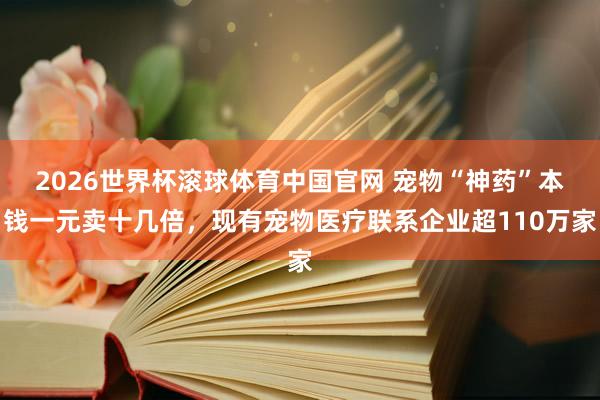 2026世界杯滚球体育中国官网 宠物“神药”本钱一元卖十几倍，现有宠物医疗联系企业超110万家