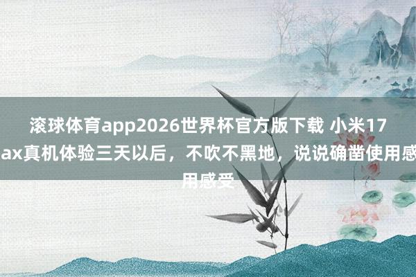 滚球体育app2026世界杯官方版下载 小米17 Max真机体验三天以后，不吹不黑地，说说确凿使用感受