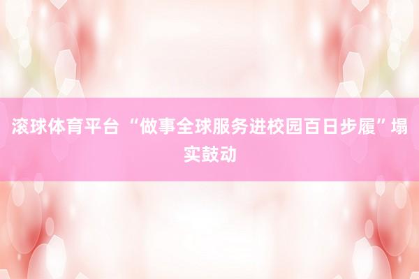 滚球体育平台 “做事全球服务进校园百日步履”塌实鼓动