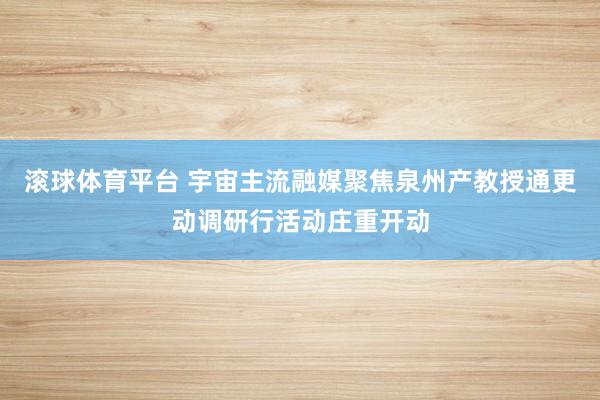 滚球体育平台 宇宙主流融媒聚焦泉州产教授通更动调研行活动庄重开动