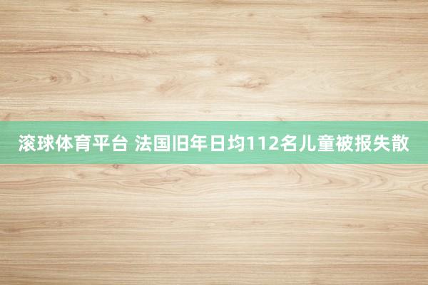 滚球体育平台 法国旧年日均112名儿童被报失散