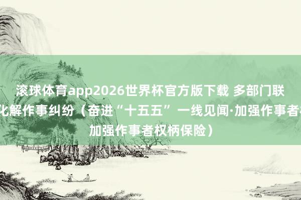 滚球体育app2026世界杯官方版下载 多部门联动，高效化解作事纠纷（奋进“十五五” 一线见闻·加强作事者权柄保险）