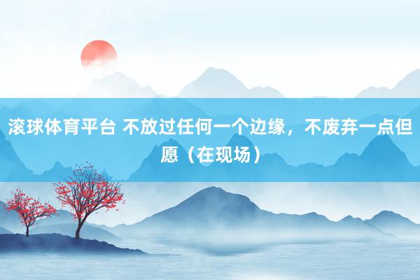 滚球体育平台 不放过任何一个边缘，不废弃一点但愿（在现场）