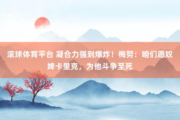 滚球体育平台 凝合力强到爆炸！梅努：咱们愿奴婢卡里克，为他斗争至死