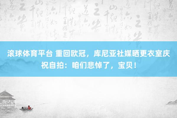 滚球体育平台 重回欧冠，库尼亚社媒晒更衣室庆祝自拍：咱们悲悼了，宝贝！