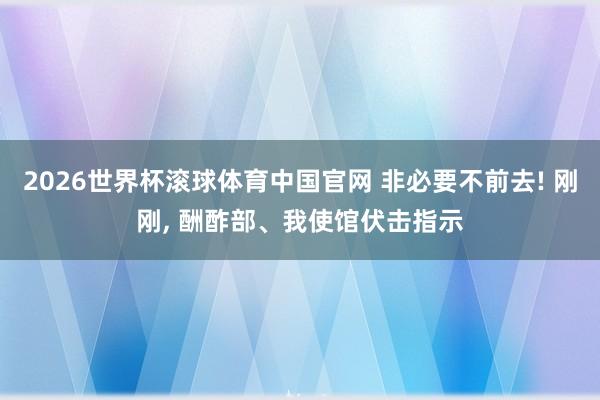 2026世界杯滚球体育中国官网 非必要不前去! 刚刚， 酬酢部、我使馆伏击指示