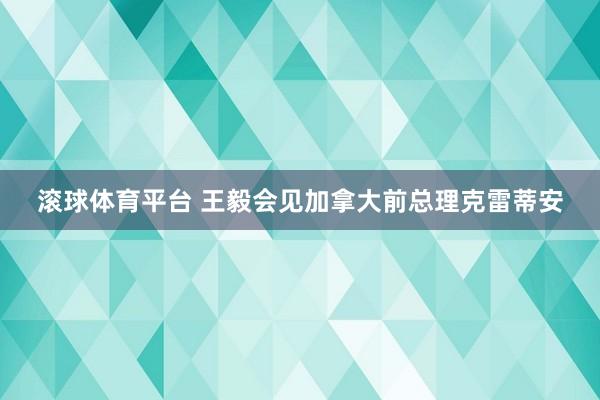 滚球体育平台 王毅会见加拿大前总理克雷蒂安
