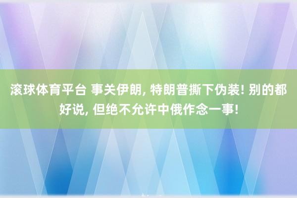 滚球体育平台 事关伊朗, 特朗普撕下伪装! 别的都好说, 但绝不允许中俄作念一事!