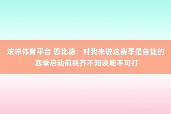 滚球体育平台 恩比德：对我来说这赛季是告捷的 赛季启动前我齐不知谈能不可打