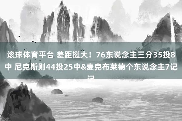 滚球体育平台 差距挺大！76东说念主三分35投8中 尼克斯则44投25中&麦克布莱德个东说念主7记