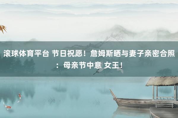 滚球体育平台 节日祝愿！詹姆斯晒与妻子亲密合照：母亲节中意 女王！