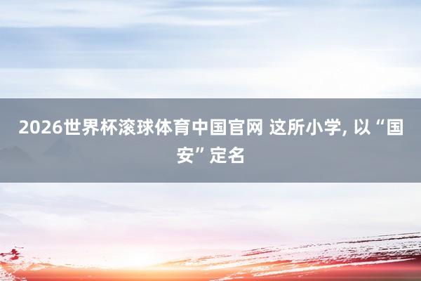 2026世界杯滚球体育中国官网 这所小学， 以“国安”定名