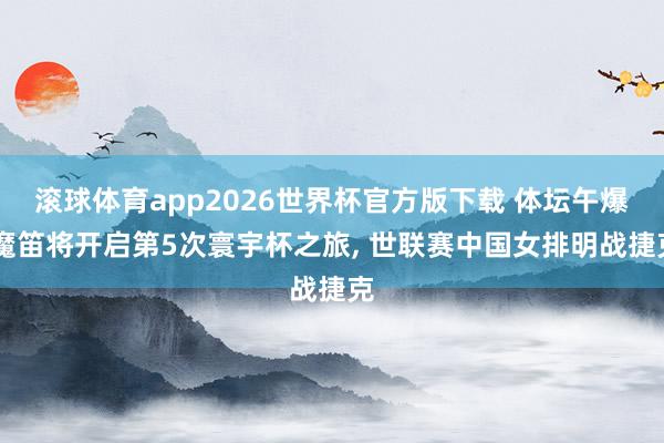 滚球体育app2026世界杯官方版下载 体坛午爆|魔笛将开启第5次寰宇杯之旅， 世联赛中国女排明战捷克