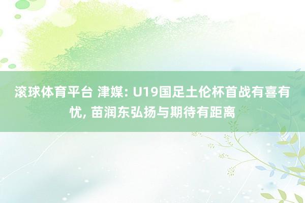 滚球体育平台 津媒: U19国足土伦杯首战有喜有忧， 苗润东弘扬与期待有距离