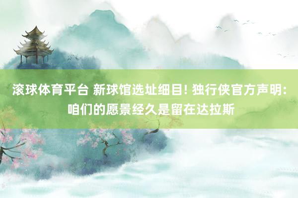 滚球体育平台 新球馆选址细目! 独行侠官方声明: 咱们的愿景经久是留在达拉斯
