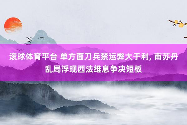 滚球体育平台 单方面刀兵禁运弊大于利， 南苏丹乱局浮现西法维息争决短板