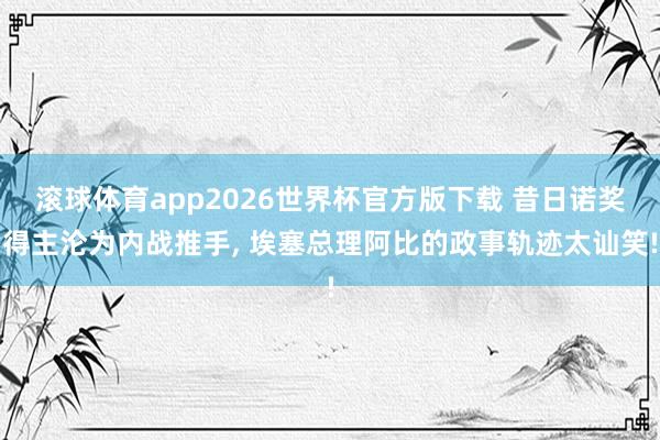 滚球体育app2026世界杯官方版下载 昔日诺奖得主沦为内战推手， 埃塞总理阿比的政事轨迹太讪笑!